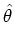 $\displaystyle \hat{\theta}$