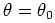 $ \theta = \theta_{0}$