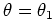 $ \theta = \theta_{1}$