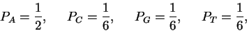 \begin{displaymath}P_A = \frac{1}{2},
\;\;\;\;\;
P_C = \frac{1}{6},
\;\;\;\;\;
P_G = \frac{1}{6},
\;\;\;\;\;
P_T = \frac{1}{6},
\end{displaymath}
