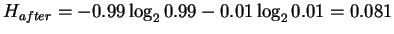 $H_{after} =
- 0.99 \log_2 0.99
- 0.01 \log_2 0.01
= 0.081$