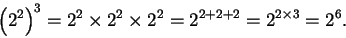 \begin{displaymath}\left( 2^2 \right) ^3 =
2^2 \times 2^2 \times 2^2 =
2^{2 + 2 + 2} =
2^{2 \times 3} =
2^6.
\end{displaymath}